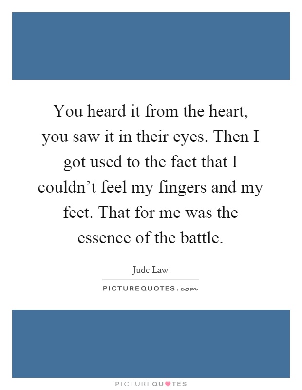 You heard it from the heart, you saw it in their eyes. Then I got used to the fact that I couldn't feel my fingers and my feet. That for me was the essence of the battle Picture Quote #1
