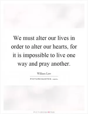 We must alter our lives in order to alter our hearts, for it is impossible to live one way and pray another Picture Quote #1