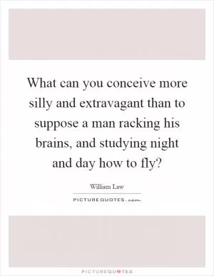 What can you conceive more silly and extravagant than to suppose a man racking his brains, and studying night and day how to fly? Picture Quote #1