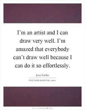 I’m an artist and I can draw very well. I’m amazed that everybody can’t draw well because I can do it so effortlessly Picture Quote #1