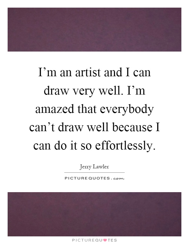 I'm an artist and I can draw very well. I'm amazed that everybody can't draw well because I can do it so effortlessly Picture Quote #1