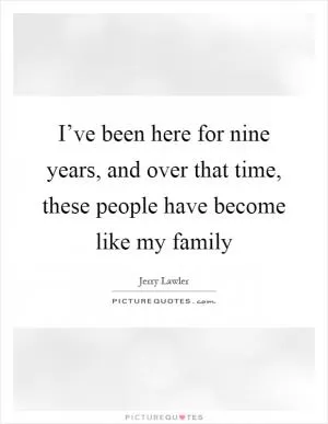 I’ve been here for nine years, and over that time, these people have become like my family Picture Quote #1