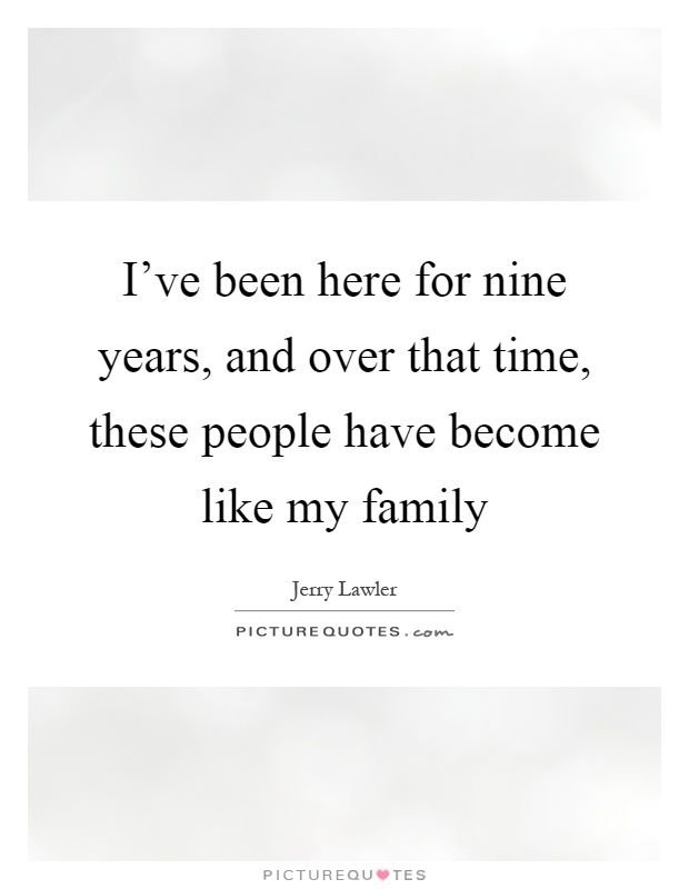 I've been here for nine years, and over that time, these people have become like my family Picture Quote #1
