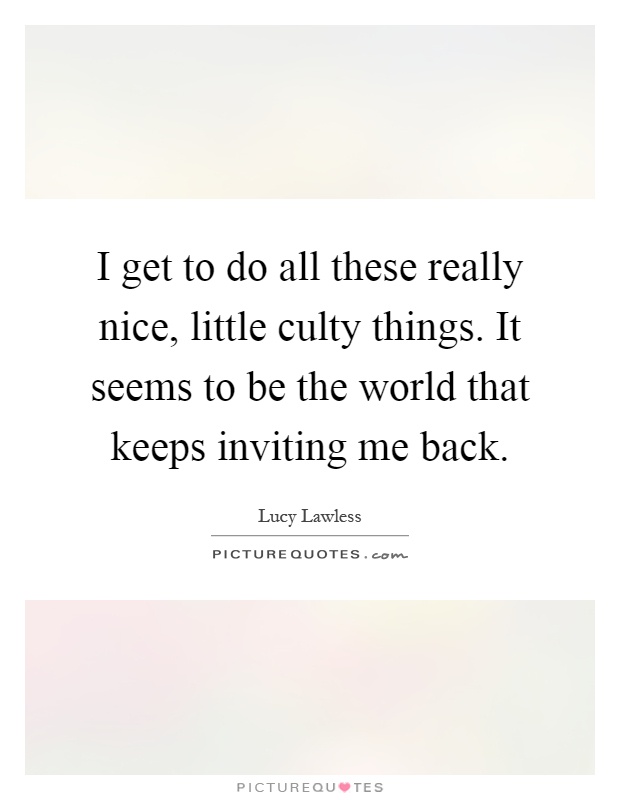 I get to do all these really nice, little culty things. It seems to be the world that keeps inviting me back Picture Quote #1