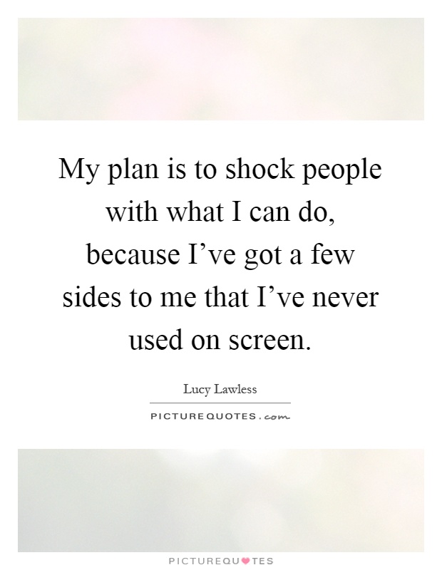 My plan is to shock people with what I can do, because I've got a few sides to me that I've never used on screen Picture Quote #1
