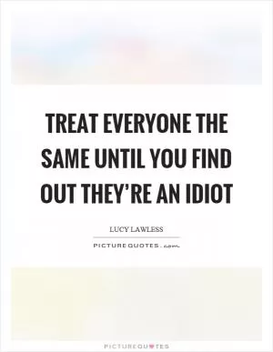 Treat everyone the same until you find out they’re an idiot Picture Quote #1