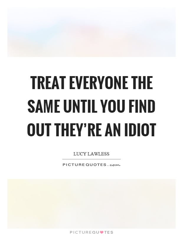 Treat everyone the same until you find out they're an idiot Picture Quote #1