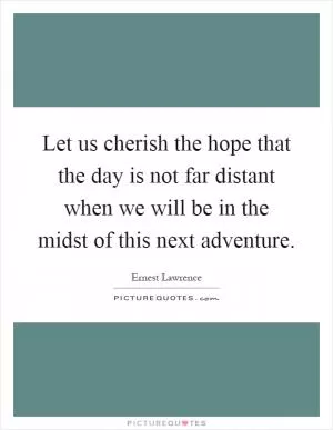 Let us cherish the hope that the day is not far distant when we will be in the midst of this next adventure Picture Quote #1