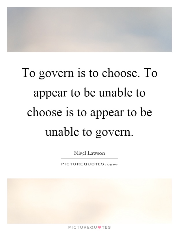 To govern is to choose. To appear to be unable to choose is to appear to be unable to govern Picture Quote #1