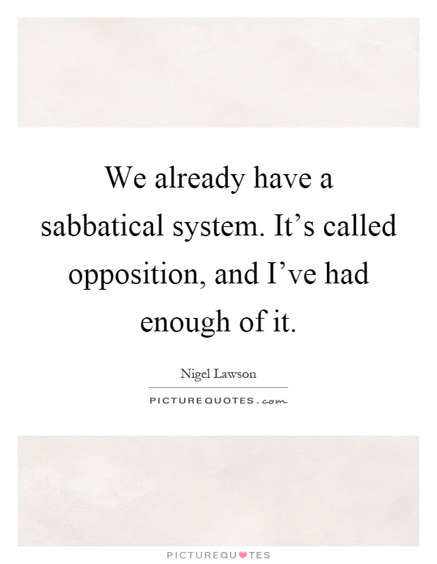 We already have a sabbatical system. It's called opposition, and I've had enough of it Picture Quote #1