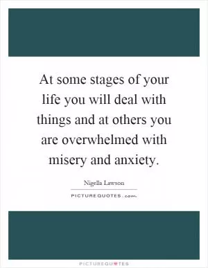 At some stages of your life you will deal with things and at others you are overwhelmed with misery and anxiety Picture Quote #1