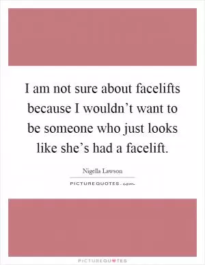 I am not sure about facelifts because I wouldn’t want to be someone who just looks like she’s had a facelift Picture Quote #1