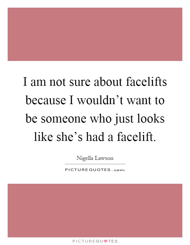 I am not sure about facelifts because I wouldn't want to be someone who just looks like she's had a facelift Picture Quote #1