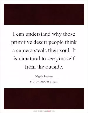 I can understand why those primitive desert people think a camera steals their soul. It is unnatural to see yourself from the outside Picture Quote #1