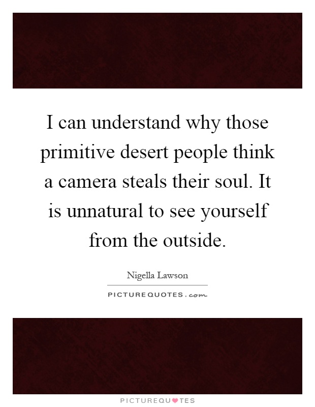 I can understand why those primitive desert people think a camera steals their soul. It is unnatural to see yourself from the outside Picture Quote #1