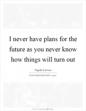 I never have plans for the future as you never know how things will turn out Picture Quote #1