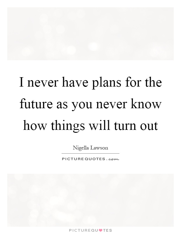 I never have plans for the future as you never know how things will turn out Picture Quote #1