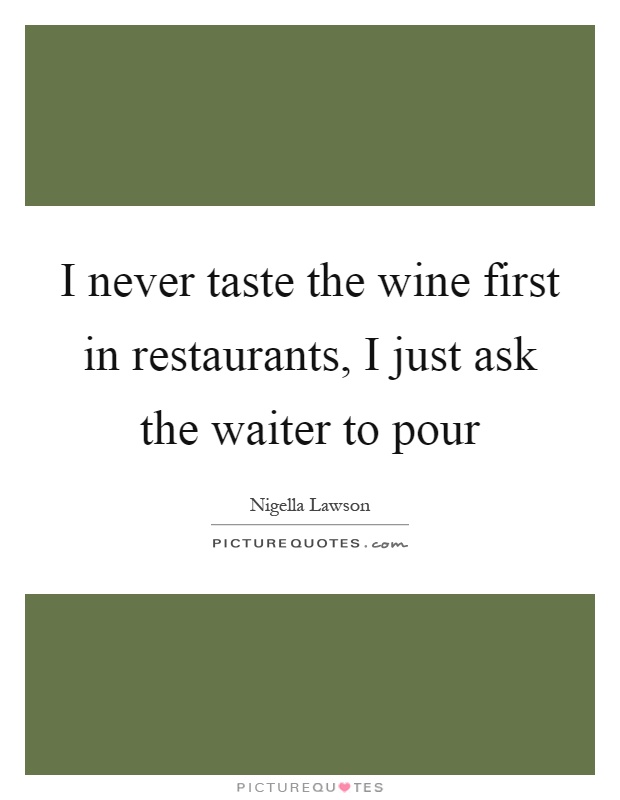 I never taste the wine first in restaurants, I just ask the waiter to pour Picture Quote #1