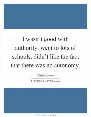 I wasn’t good with authority, went to lots of schools, didn’t like the fact that there was no autonomy Picture Quote #1