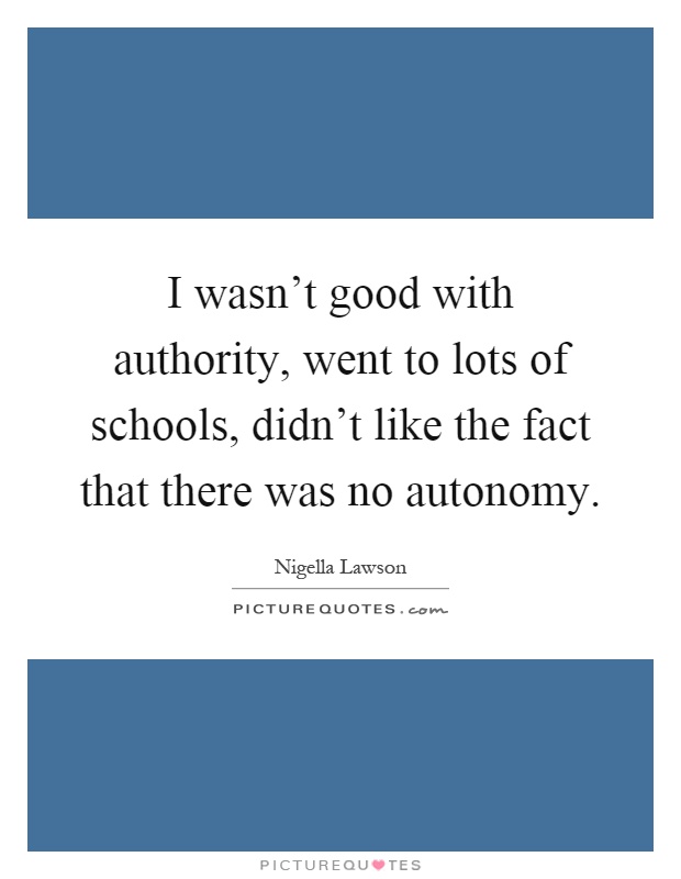 I wasn't good with authority, went to lots of schools, didn't like the fact that there was no autonomy Picture Quote #1