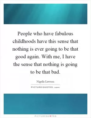 People who have fabulous childhoods have this sense that nothing is ever going to be that good again. With me, I have the sense that nothing is going to be that bad Picture Quote #1