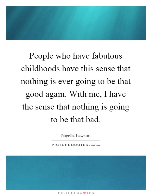 People who have fabulous childhoods have this sense that nothing is ever going to be that good again. With me, I have the sense that nothing is going to be that bad Picture Quote #1