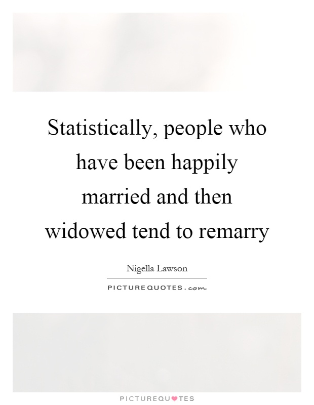 Statistically, people who have been happily married and then widowed tend to remarry Picture Quote #1