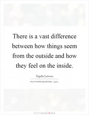 There is a vast difference between how things seem from the outside and how they feel on the inside Picture Quote #1