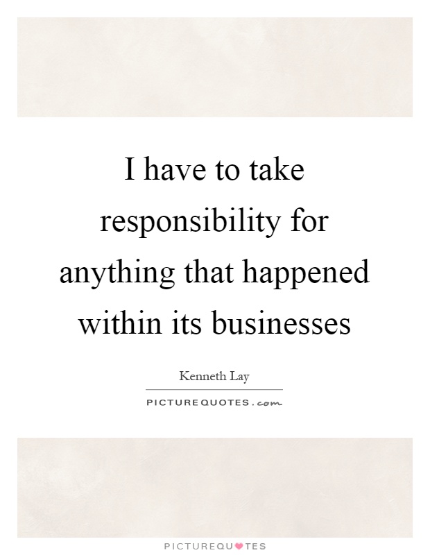 I have to take responsibility for anything that happened within its businesses Picture Quote #1