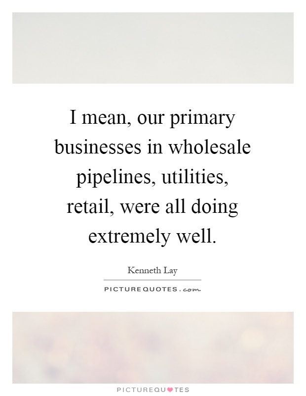 I mean, our primary businesses in wholesale pipelines, utilities, retail, were all doing extremely well Picture Quote #1