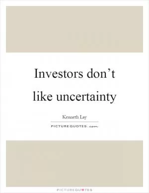 Investors don’t like uncertainty Picture Quote #1