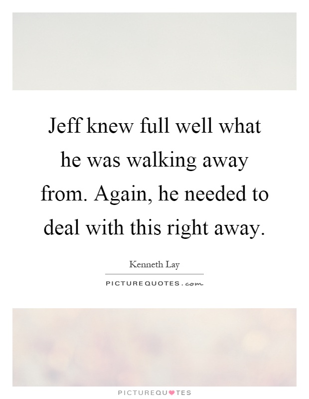 Jeff knew full well what he was walking away from. Again, he needed to deal with this right away Picture Quote #1