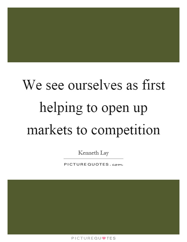 We see ourselves as first helping to open up markets to competition Picture Quote #1