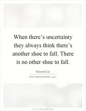 When there’s uncertainty they always think there’s another shoe to fall. There is no other shoe to fall Picture Quote #1