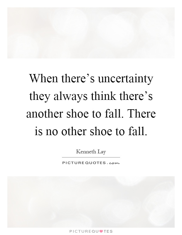 When there's uncertainty they always think there's another shoe to fall. There is no other shoe to fall Picture Quote #1