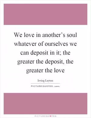 We love in another’s soul whatever of ourselves we can deposit in it; the greater the deposit, the greater the love Picture Quote #1