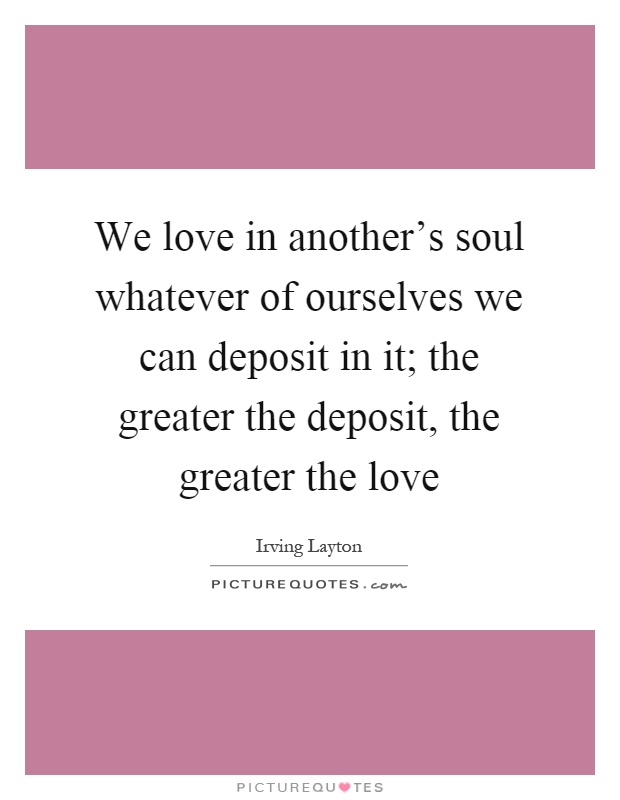 We love in another's soul whatever of ourselves we can deposit in it; the greater the deposit, the greater the love Picture Quote #1
