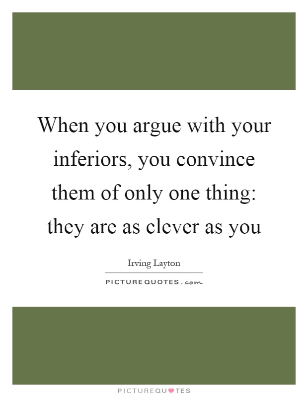 When you argue with your inferiors, you convince them of only one thing: they are as clever as you Picture Quote #1