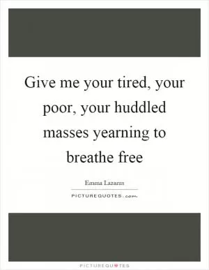 Give me your tired, your poor, your huddled masses yearning to breathe free Picture Quote #1