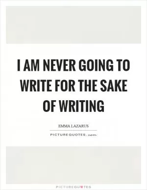 I am never going to write for the sake of writing Picture Quote #1