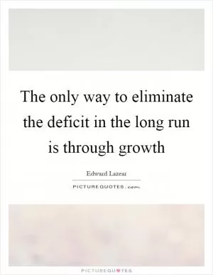 The only way to eliminate the deficit in the long run is through growth Picture Quote #1