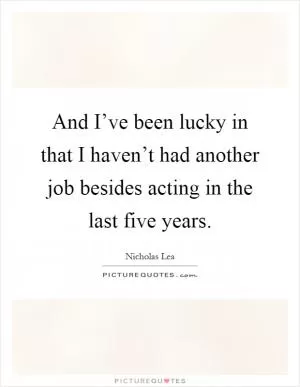 And I’ve been lucky in that I haven’t had another job besides acting in the last five years Picture Quote #1