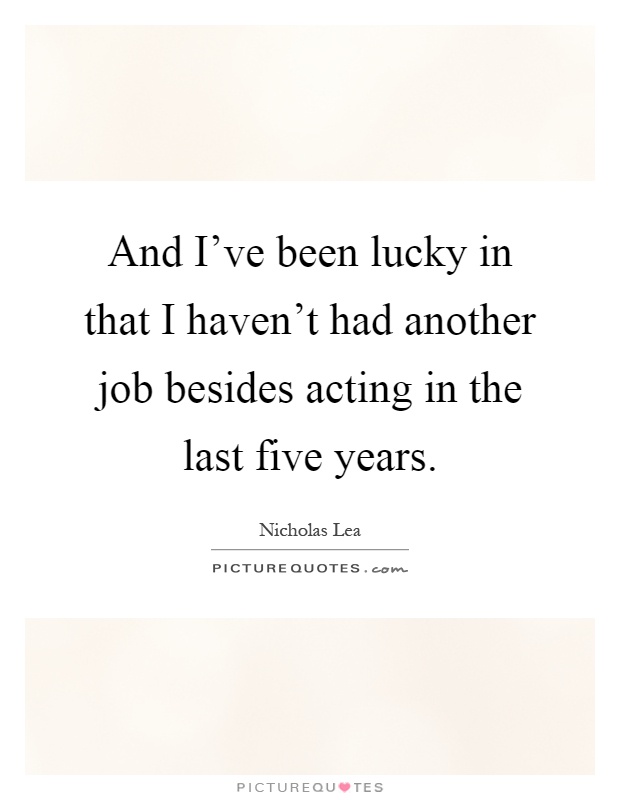 And I've been lucky in that I haven't had another job besides acting in the last five years Picture Quote #1