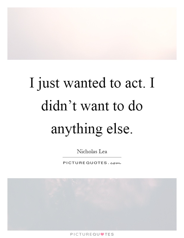 I just wanted to act. I didn't want to do anything else Picture Quote #1