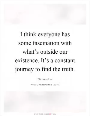 I think everyone has some fascination with what’s outside our existence. It’s a constant journey to find the truth Picture Quote #1