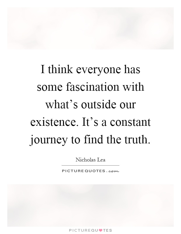I think everyone has some fascination with what's outside our existence. It's a constant journey to find the truth Picture Quote #1