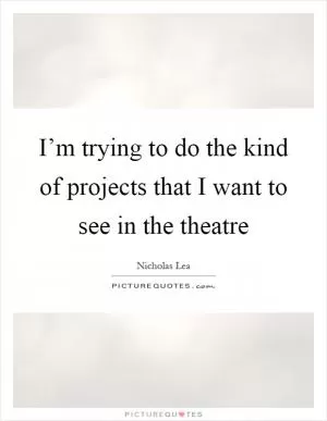 I’m trying to do the kind of projects that I want to see in the theatre Picture Quote #1