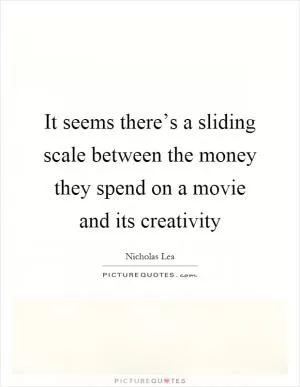 It seems there’s a sliding scale between the money they spend on a movie and its creativity Picture Quote #1
