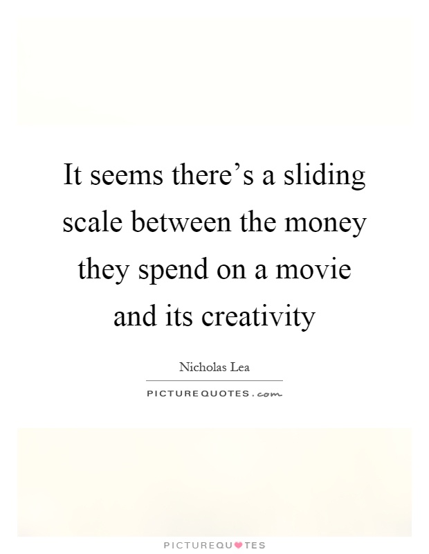 It seems there's a sliding scale between the money they spend on a movie and its creativity Picture Quote #1