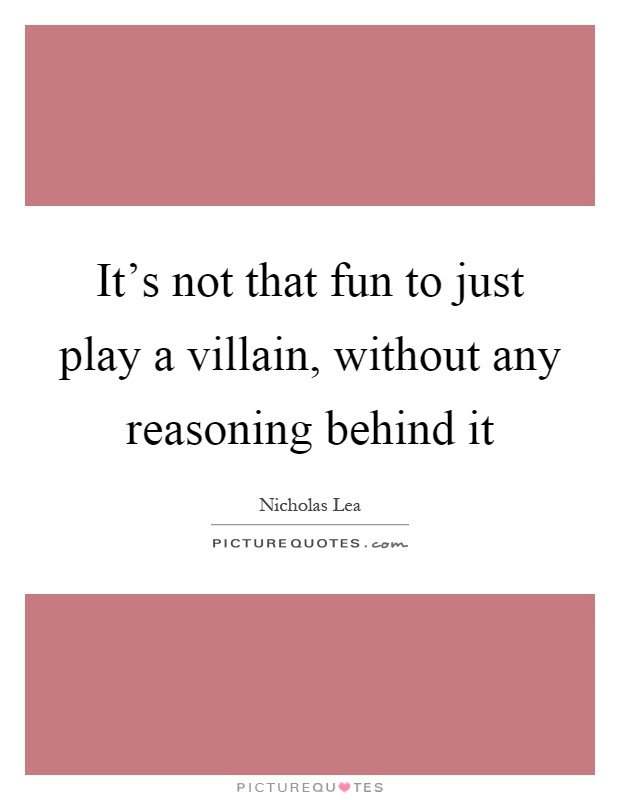 It's not that fun to just play a villain, without any reasoning behind it Picture Quote #1